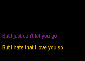 But ljust can't let you go

But I hate that I love you so