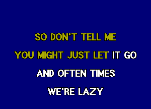 SO DON'T TELL ME

YOU MIGHT JUST LET IT G0
AND OFTEN TIMES
WE'RE LAZY