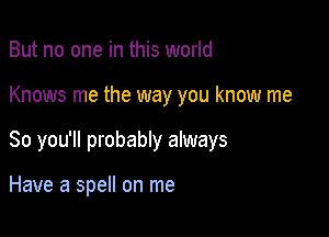 But no one in this world

Knows me the way you know me

So you'll probably always

Have a spell on me