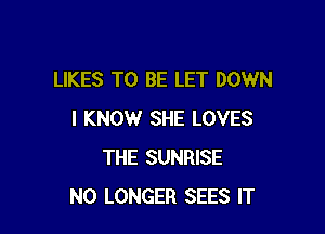 LIKES TO BE LET DOWN

I KNOW SHE LOVES
THE SUNRISE
NO LONGER SEES IT