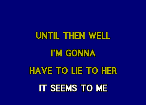 UNTIL THEN WELL

I'M GONNA
HAVE TO LIE T0 HER
IT SEEMS TO ME
