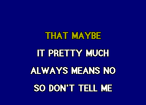 THAT MAYBE

IT PRETTY MUCH
ALWAYS MEANS N0
30 DON'T TELL ME