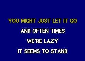 YOU MIGHT JUST LET IT GO

AND OFTEN TIMES
WE'RE LAZY
IT SEEMS T0 STAND