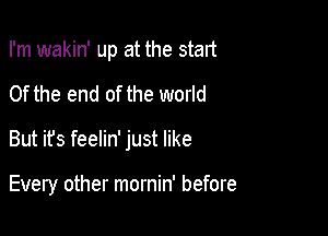 I'm wakin' up at the start

0f the end of the world

But it's feelin' just like

Every other mornin' before