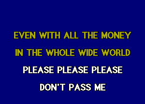EVEN WITH ALL THE MONEY
IN THE WHOLE WIDE WORLD
PLEASE PLEASE PLEASE
DON'T PASS ME