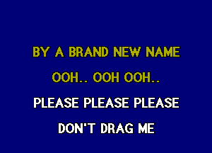 BY A BRAND NEW NAME

OOH.. OCH OCH.
PLEASE PLEASE PLEASE
DON'T DRAG ME