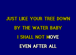 JUST LIKE YOUR TREE DOWN

BY THE WATER BABY
I SHALL NOT MOVE
EVEN AFTER ALL