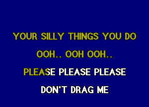 YOUR SILLY THINGS YOU DO

OOH.. OCH OCH.
PLEASE PLEASE PLEASE
DON'T DRAG ME