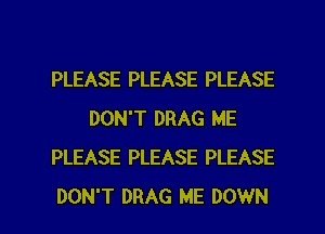 PLEASE PLEASE PLEASE
DON'T DRAG ME
PLEASE PLEASE PLEASE

DON'T DRAG ME DOWN l