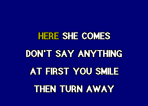 HERE SHE COMES

DON'T SAY ANYTHING
AT FIRST YOU SMILE
THEN TURN AWAY