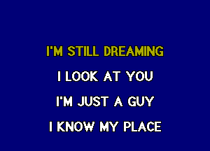 I'M STILL DREAMING

I LOOK AT YOU
I'M JUST A GUY
I KNOW MY PLACE