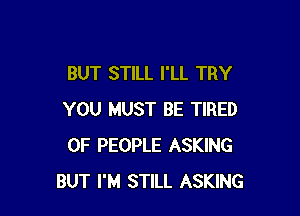 BUT STILL I'LL TRY

YOU MUST BE TIRED
OF PEOPLE ASKING
BUT I'M STILL ASKING