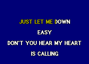 JUST LET ME DOWN

EASY
DON'T YOU HEAR MY HEART
IS CALLING