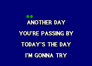 ANOTHER DAY

YOU'RE PASSING BY
TODAY'S THE DAY
I'M GONNA TRY