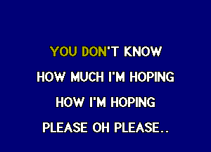 YOU DON'T KNOW

HOW MUCH I'M HOPING
HOW I'M HOPING
PLEASE 0H PLEASE.