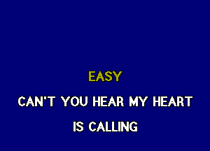 EASY
CAN'T YOU HEAR MY HEART
IS CALLING