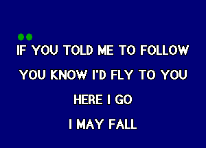 IF YOU TOLD ME TO FOLLOW

YOU KNOW I'D FLY TO YOU
HERE I G0
I MAY FALL