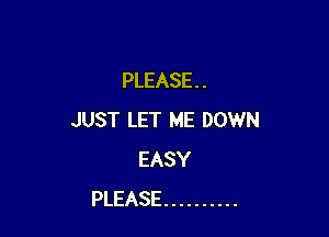 PLEASE . .

JUST LET ME DOWN
EASY
PLEASE ..........