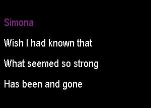 Simona

Wish I had known that

What seemed so strong

Has been and gone