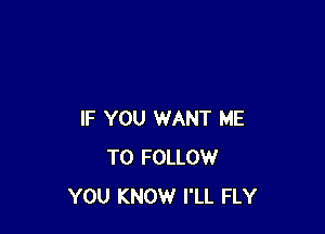 IF YOU WANT ME
TO FOLLOW
YOU KNOW I'LL FLY