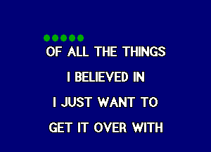 OF ALL THE THINGS

I BELIEVED IN
I JUST WANT TO
GET IT OVER WITH