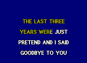 THE LAST THREE

YEARS WERE JUST
PRETEND AND I SAID
GOODBYE TO YOU