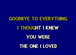 GOODBYE T0 EVERYTHING

I THOUGHT I KNEW
YOU WERE
THE ONE I LOVED