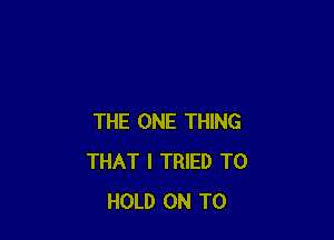 THE ONE THING
THAT I TRIED TO
HOLD ON TO