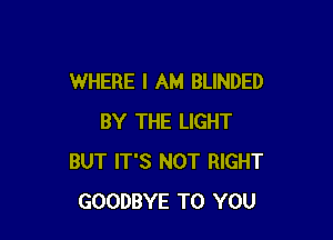 WHERE I AM BLINDED

BY THE LIGHT
BUT IT'S NOT RIGHT
GOODBYE TO YOU