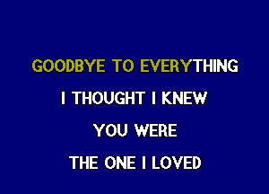 GOODBYE T0 EVERYTHING

I THOUGHT I KNEW
YOU WERE
THE ONE I LOVED
