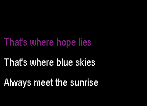 Thafs where hope lies

That's where blue skies

Always meet the sunrise