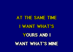 AT THE SAME TIME

I WANT WHAT'S
YOURS AND I
WANT WHAT'S MINE