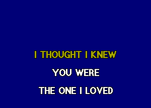 I THOUGHT I KNEW
YOU WERE
THE ONE I LOVED