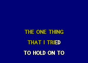 THE ONE THING
THAT I TRIED
TO HOLD ON TO