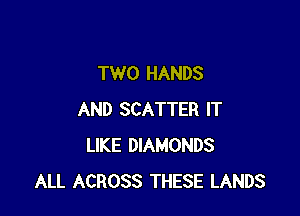 TWO HANDS

AND SCATTER IT
LIKE DIAMONDS
ALL ACROSS THESE LANDS