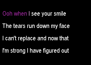 Ooh when I see your smile

The tears run down my face

I can't replace and now that

I'm strong I have figured out