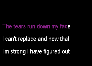 The tears run down my face

I can't replace and now that

I'm strong I have figured out