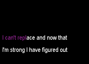 I can't replace and now that

I'm strong I have figured out