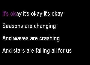 Ifs okay ifs okay ifs okay
Seasons are changing

And waves are crashing

And stars are falling all for us