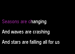 Seasons are changing

And waves are crashing

And stars are falling all for us