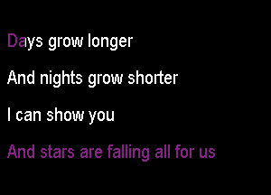 Days grow longer
And nights grow shorter

I can show you

And stars are falling all for us