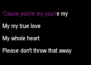 'Cause you're my you're my
My my true love

My whole heart

Please don't throw that away