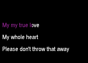 My my true love

My whole heart

Please don't throw that away