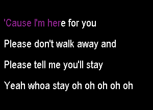 'Cause I'm here for you

Please don't walk away and

Please tell me you'll stay

Yeah whoa stay oh oh oh oh oh