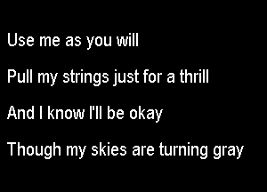 Use me as you will

Pull my strings just for a thrill

And I know I'll be okay

Though my skies are turning gray