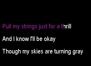 Pull my strings just for a thrill

And I know I'll be okay

Though my skies are turning gray