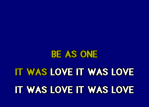 BE AS ONE
IT WAS LOVE IT WAS LOVE
IT WAS LOVE IT WAS LOVE