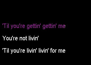 'Til you're gettin' gettin' me

You're not livin'

'Til you're livin' livin' for me