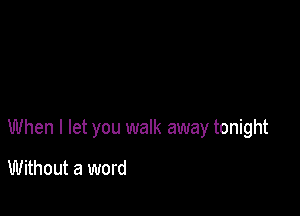 When I let you walk away tonight
Without a word