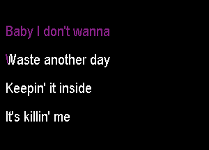 Baby I don't wanna

Waste another day

Keepin' it inside

lfs killin' me